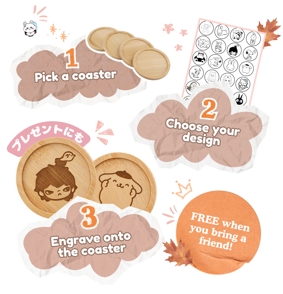 1. Pick a coaster. 2. Choose your design. 3. Engrave onto the coaster. Free when you bring a friend!